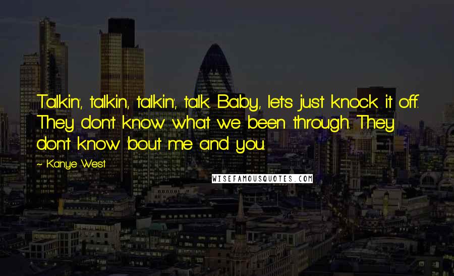 Kanye West Quotes: Talkin', talkin, talkin', talk. Baby, let's just knock it off. They don't know what we been through. They don't know 'bout me and you.