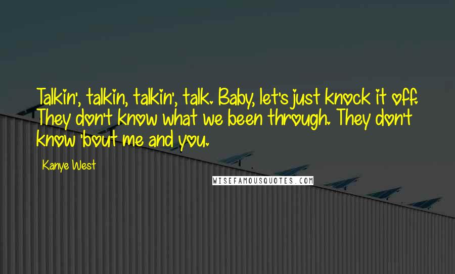 Kanye West Quotes: Talkin', talkin, talkin', talk. Baby, let's just knock it off. They don't know what we been through. They don't know 'bout me and you.