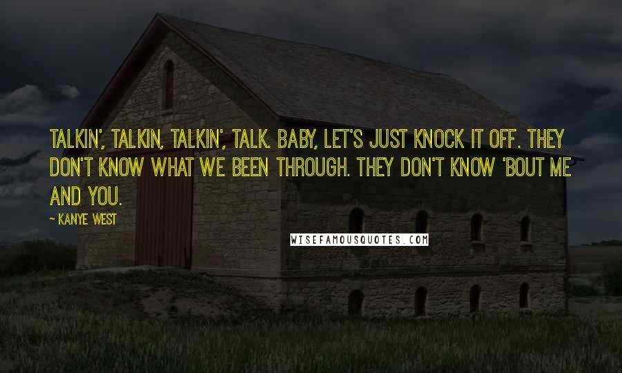 Kanye West Quotes: Talkin', talkin, talkin', talk. Baby, let's just knock it off. They don't know what we been through. They don't know 'bout me and you.