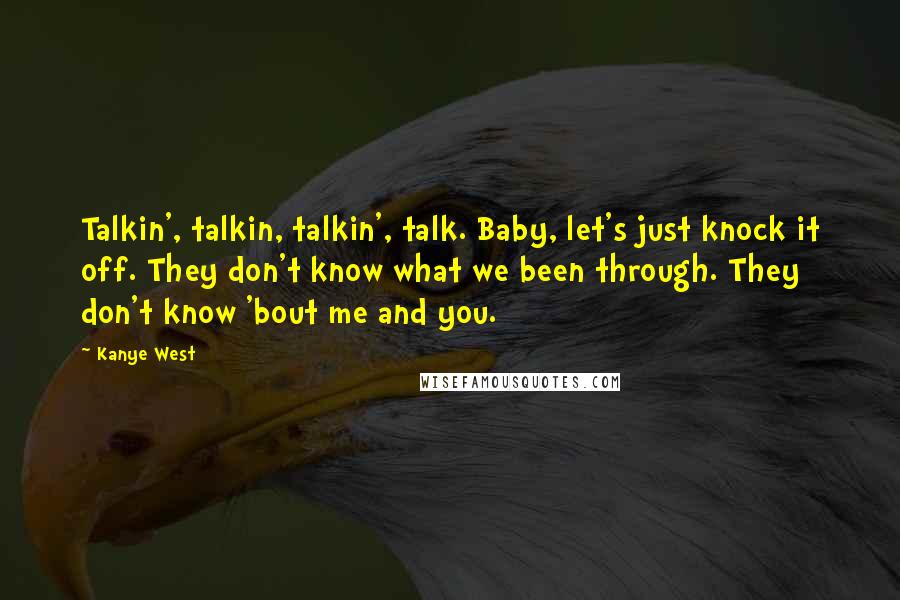 Kanye West Quotes: Talkin', talkin, talkin', talk. Baby, let's just knock it off. They don't know what we been through. They don't know 'bout me and you.