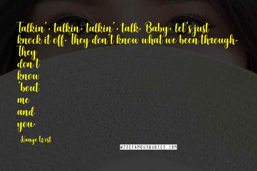 Kanye West Quotes: Talkin', talkin, talkin', talk. Baby, let's just knock it off. They don't know what we been through. They don't know 'bout me and you.