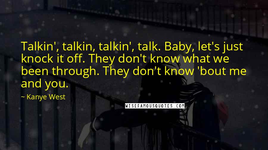 Kanye West Quotes: Talkin', talkin, talkin', talk. Baby, let's just knock it off. They don't know what we been through. They don't know 'bout me and you.