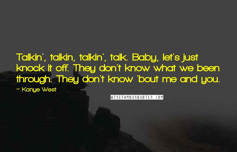 Kanye West Quotes: Talkin', talkin, talkin', talk. Baby, let's just knock it off. They don't know what we been through. They don't know 'bout me and you.