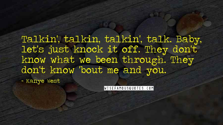 Kanye West Quotes: Talkin', talkin, talkin', talk. Baby, let's just knock it off. They don't know what we been through. They don't know 'bout me and you.