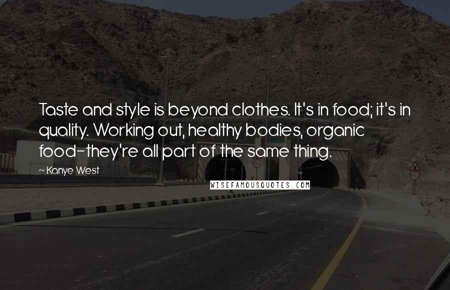 Kanye West Quotes: Taste and style is beyond clothes. It's in food; it's in quality. Working out, healthy bodies, organic food-they're all part of the same thing.