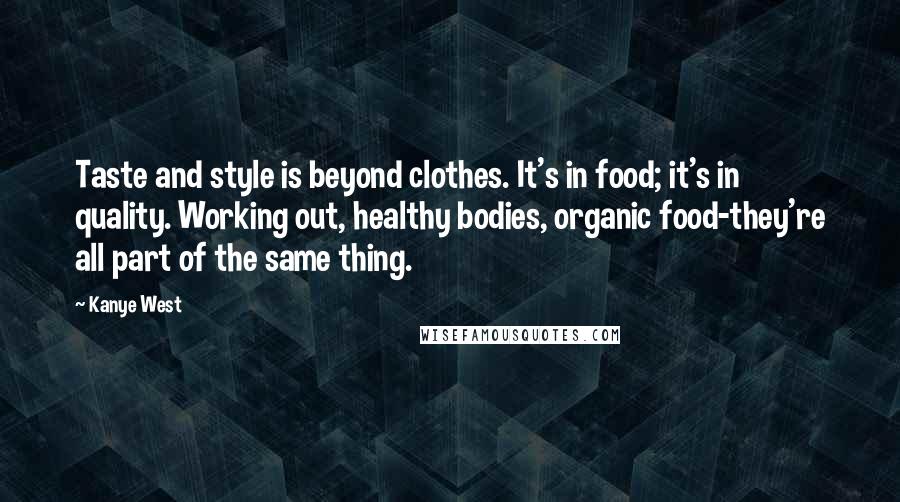 Kanye West Quotes: Taste and style is beyond clothes. It's in food; it's in quality. Working out, healthy bodies, organic food-they're all part of the same thing.