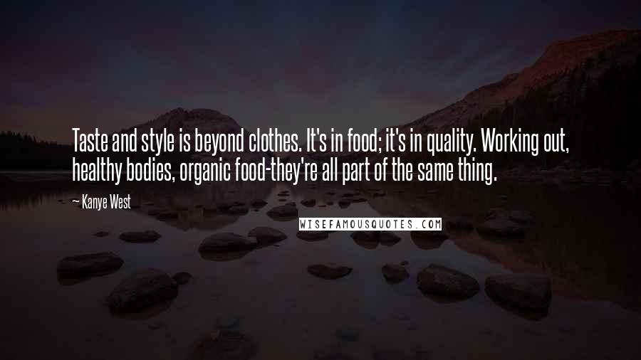 Kanye West Quotes: Taste and style is beyond clothes. It's in food; it's in quality. Working out, healthy bodies, organic food-they're all part of the same thing.