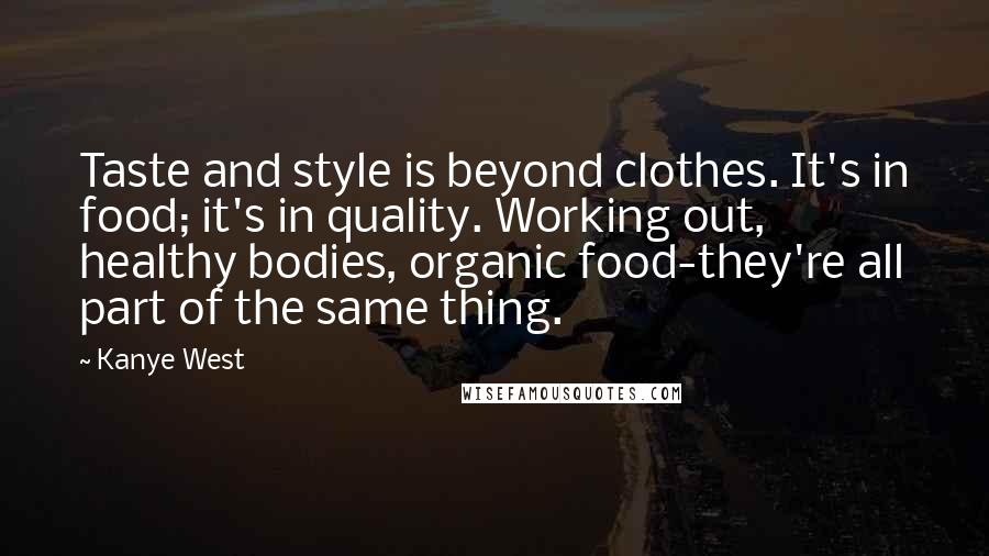 Kanye West Quotes: Taste and style is beyond clothes. It's in food; it's in quality. Working out, healthy bodies, organic food-they're all part of the same thing.