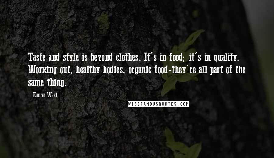 Kanye West Quotes: Taste and style is beyond clothes. It's in food; it's in quality. Working out, healthy bodies, organic food-they're all part of the same thing.