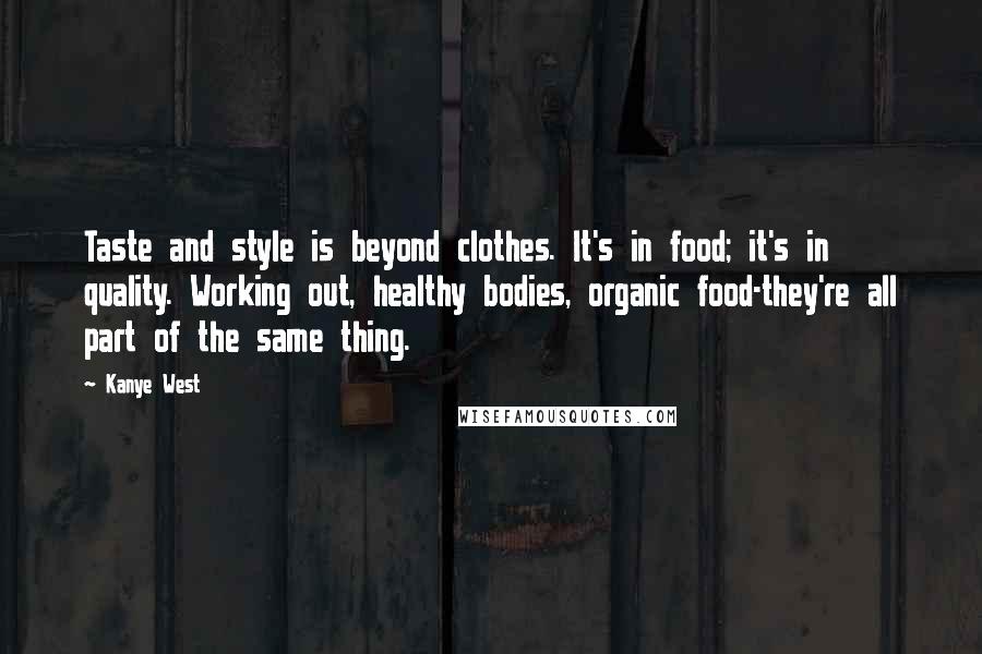 Kanye West Quotes: Taste and style is beyond clothes. It's in food; it's in quality. Working out, healthy bodies, organic food-they're all part of the same thing.