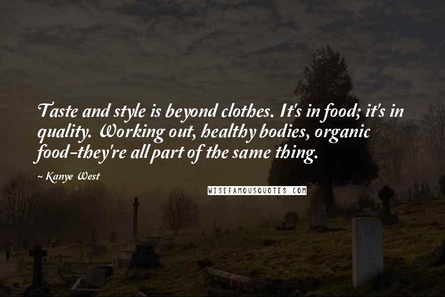 Kanye West Quotes: Taste and style is beyond clothes. It's in food; it's in quality. Working out, healthy bodies, organic food-they're all part of the same thing.