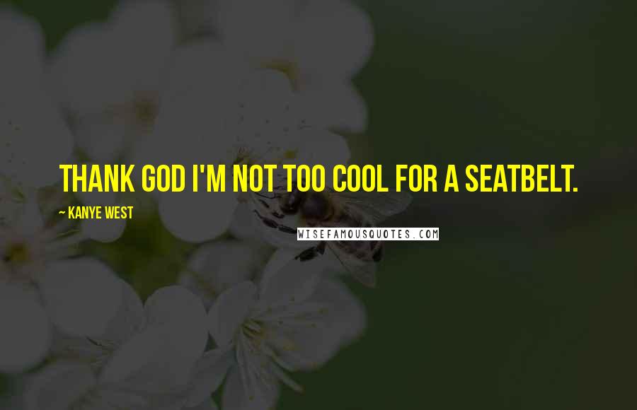 Kanye West Quotes: Thank God I'm not too cool for a seatbelt.