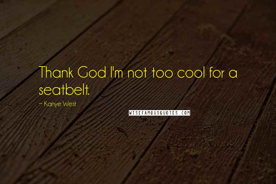 Kanye West Quotes: Thank God I'm not too cool for a seatbelt.