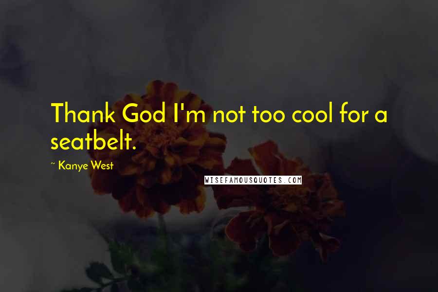 Kanye West Quotes: Thank God I'm not too cool for a seatbelt.