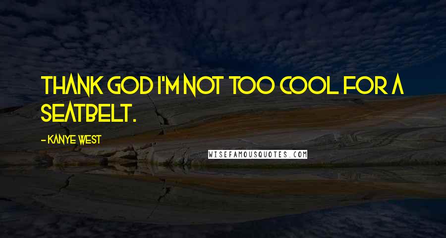 Kanye West Quotes: Thank God I'm not too cool for a seatbelt.