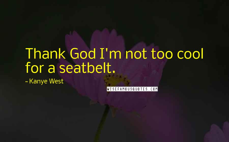 Kanye West Quotes: Thank God I'm not too cool for a seatbelt.