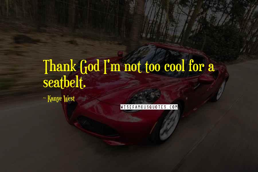 Kanye West Quotes: Thank God I'm not too cool for a seatbelt.