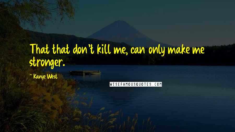 Kanye West Quotes: That that don't kill me, can only make me stronger.