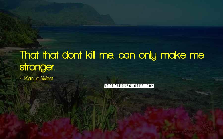 Kanye West Quotes: That that don't kill me, can only make me stronger.