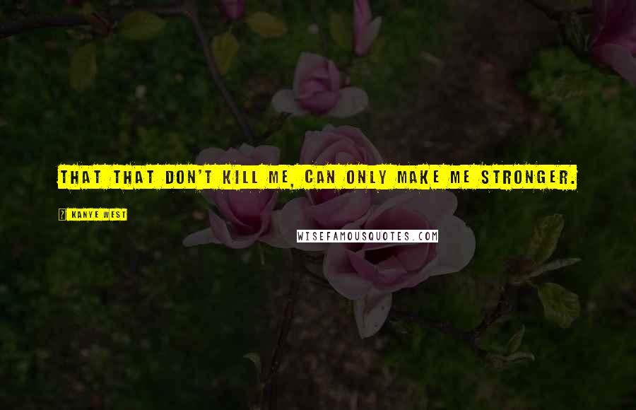 Kanye West Quotes: That that don't kill me, can only make me stronger.