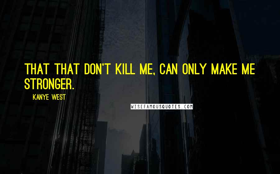 Kanye West Quotes: That that don't kill me, can only make me stronger.