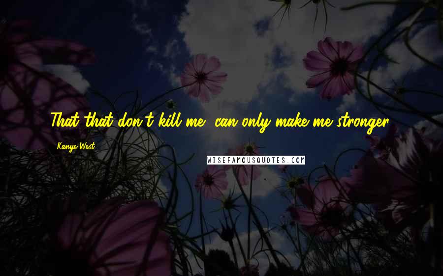 Kanye West Quotes: That that don't kill me, can only make me stronger.
