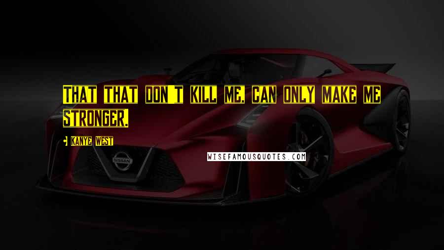 Kanye West Quotes: That that don't kill me, can only make me stronger.