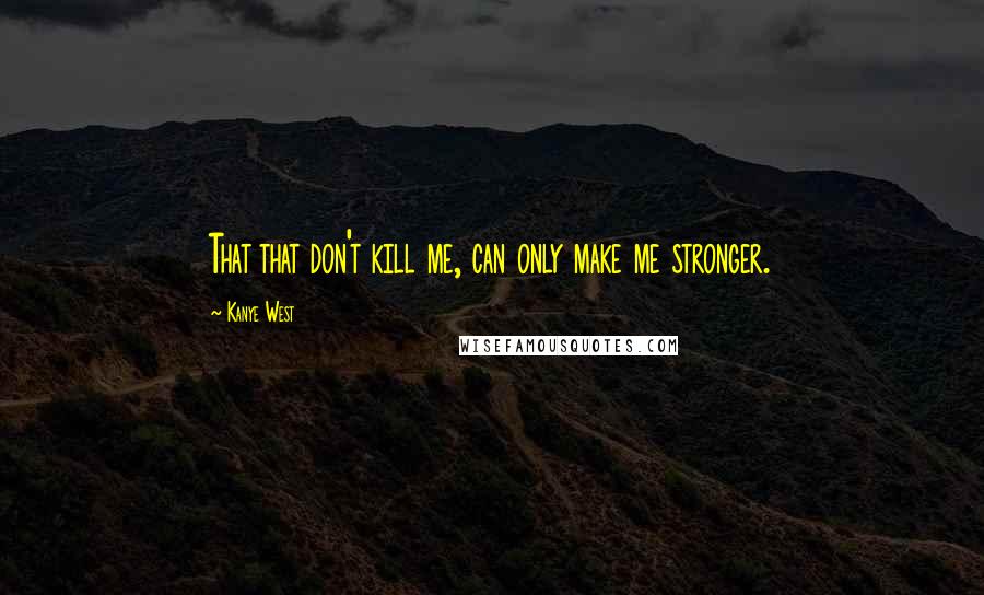 Kanye West Quotes: That that don't kill me, can only make me stronger.