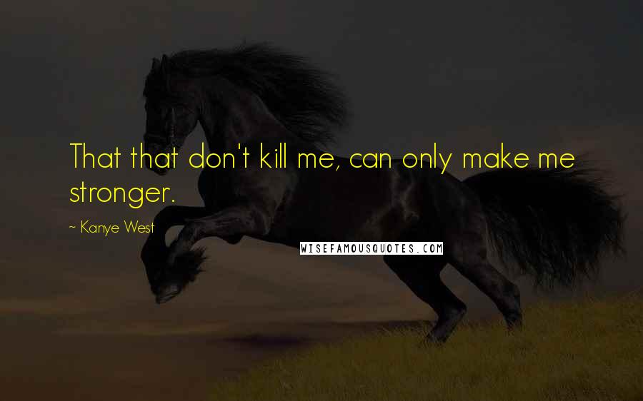 Kanye West Quotes: That that don't kill me, can only make me stronger.