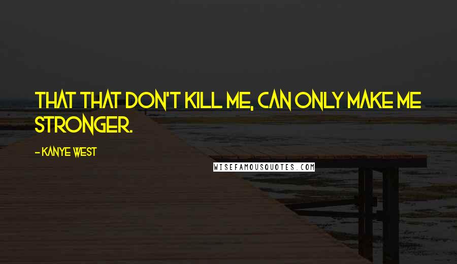 Kanye West Quotes: That that don't kill me, can only make me stronger.