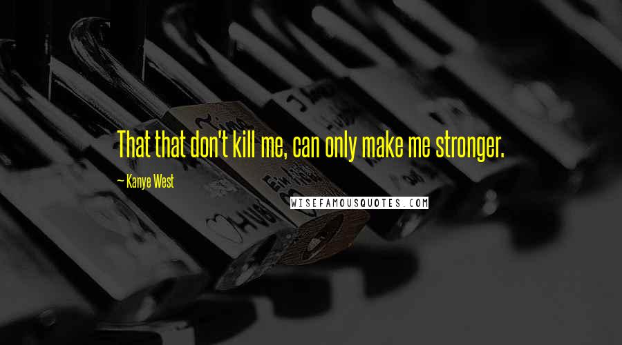 Kanye West Quotes: That that don't kill me, can only make me stronger.