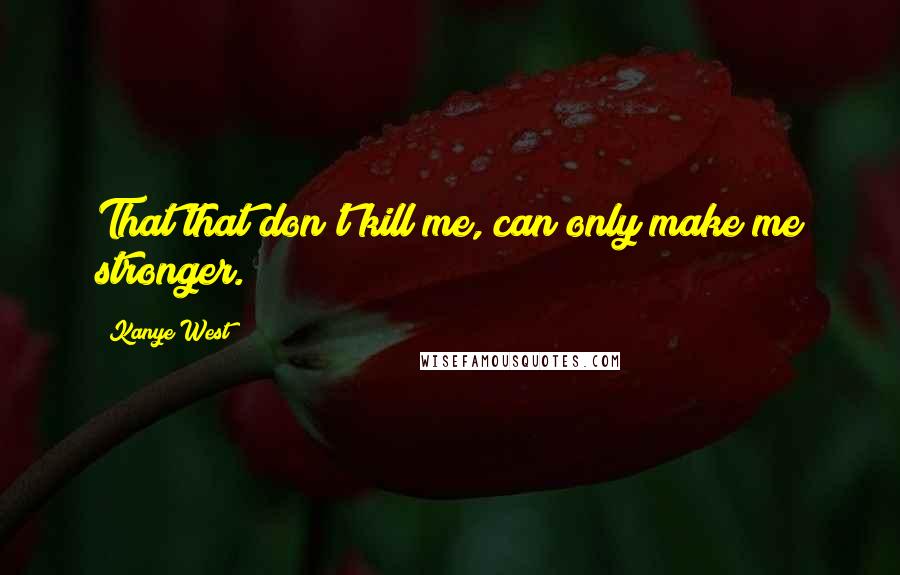 Kanye West Quotes: That that don't kill me, can only make me stronger.