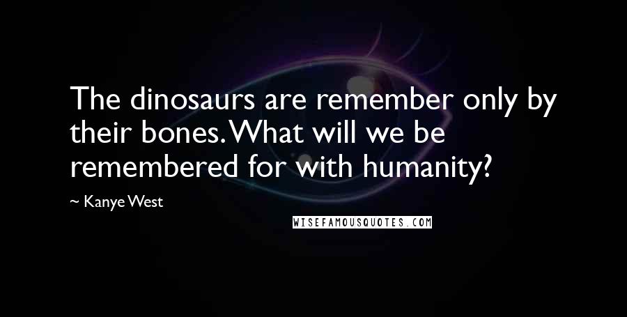 Kanye West Quotes: The dinosaurs are remember only by their bones. What will we be remembered for with humanity?