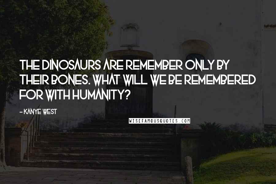 Kanye West Quotes: The dinosaurs are remember only by their bones. What will we be remembered for with humanity?