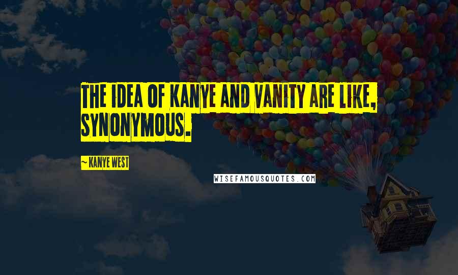 Kanye West Quotes: The idea of Kanye and vanity are like, synonymous.