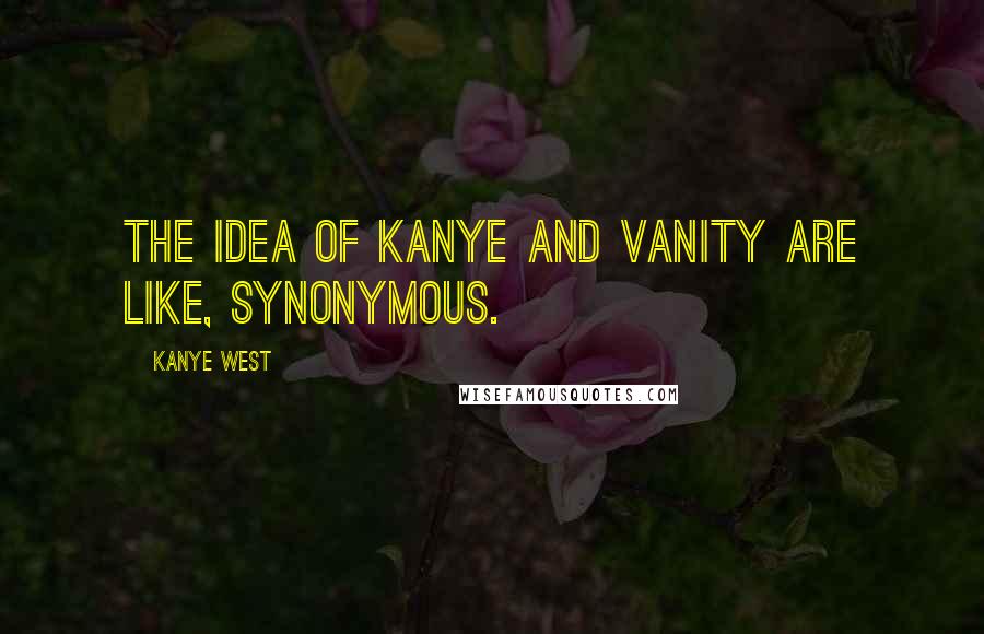 Kanye West Quotes: The idea of Kanye and vanity are like, synonymous.