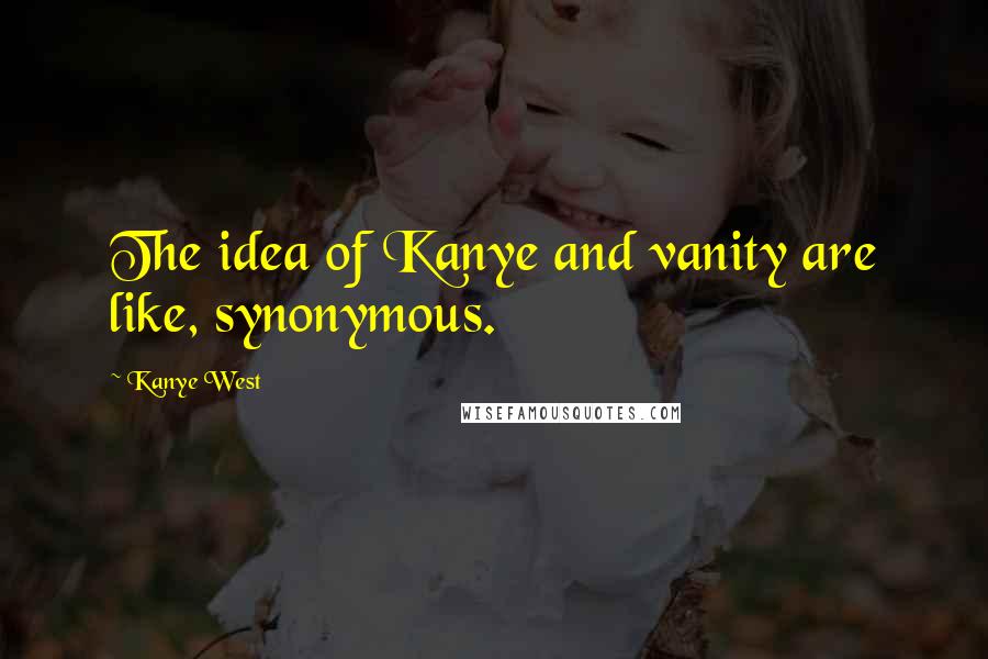 Kanye West Quotes: The idea of Kanye and vanity are like, synonymous.