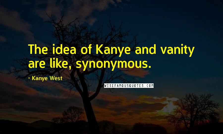 Kanye West Quotes: The idea of Kanye and vanity are like, synonymous.