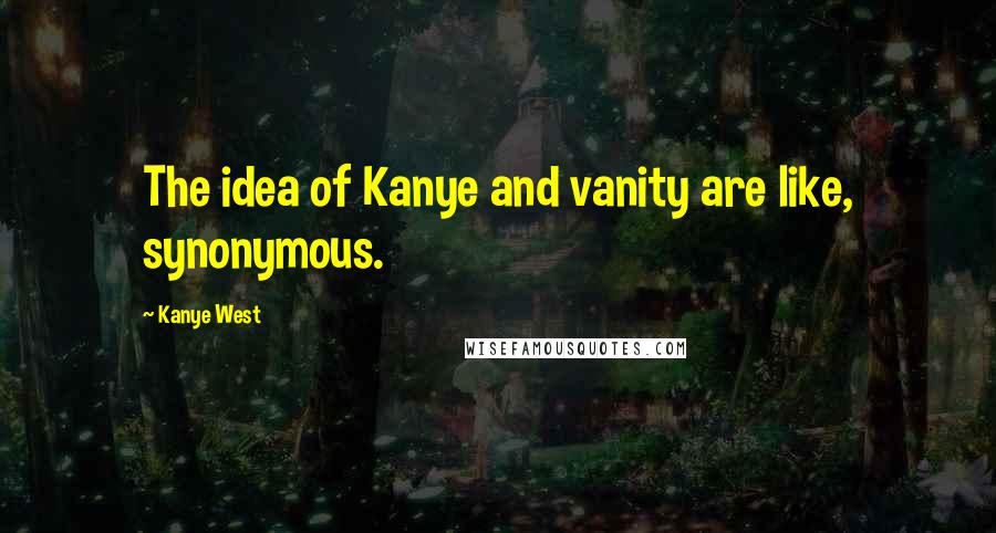 Kanye West Quotes: The idea of Kanye and vanity are like, synonymous.