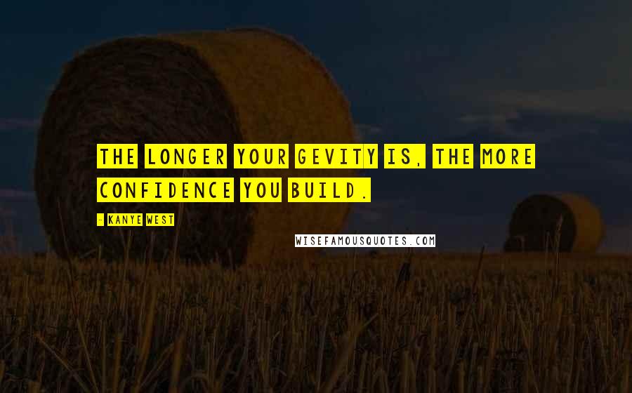 Kanye West Quotes: The longer your gevity is, the more confidence you build.