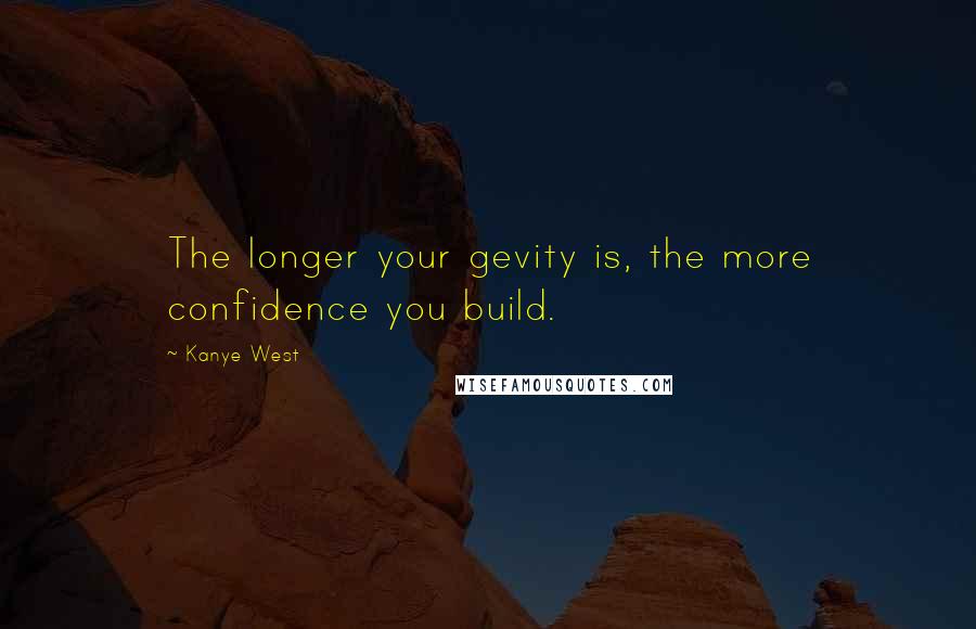 Kanye West Quotes: The longer your gevity is, the more confidence you build.