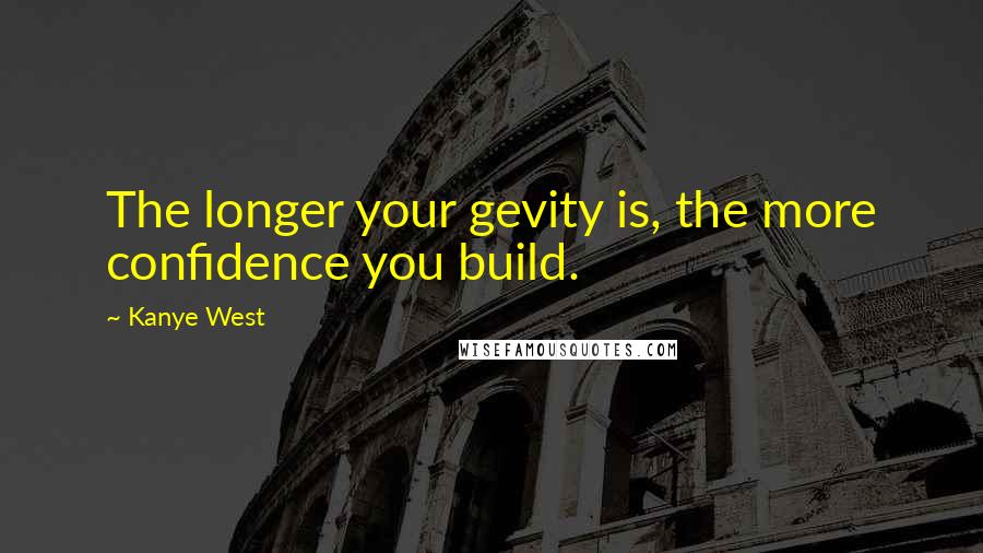Kanye West Quotes: The longer your gevity is, the more confidence you build.