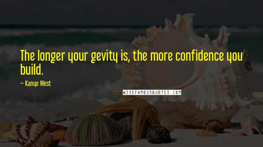Kanye West Quotes: The longer your gevity is, the more confidence you build.