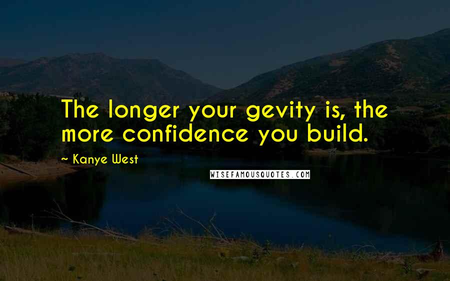 Kanye West Quotes: The longer your gevity is, the more confidence you build.