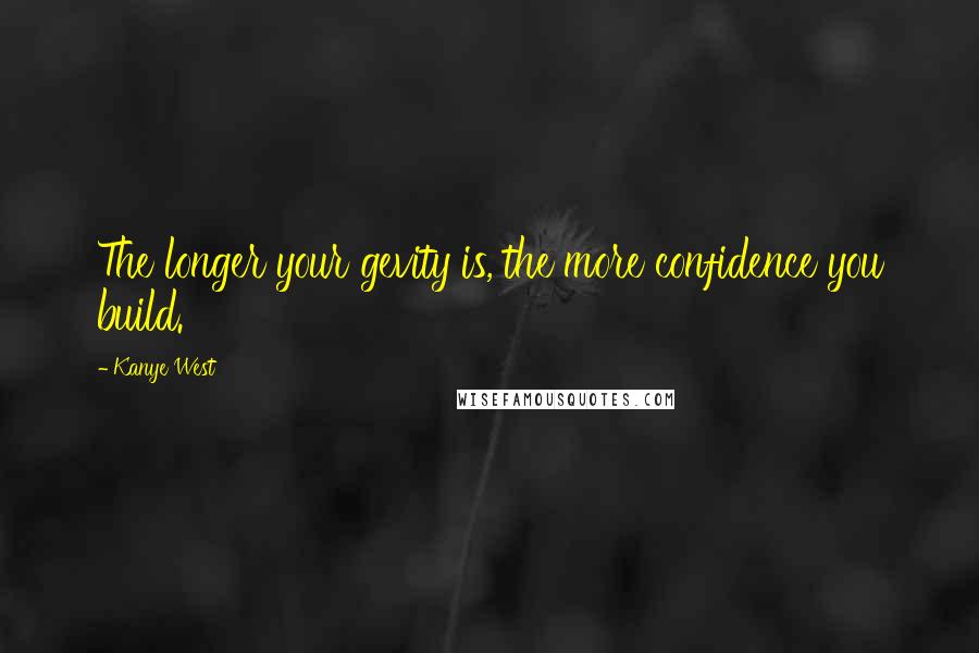 Kanye West Quotes: The longer your gevity is, the more confidence you build.
