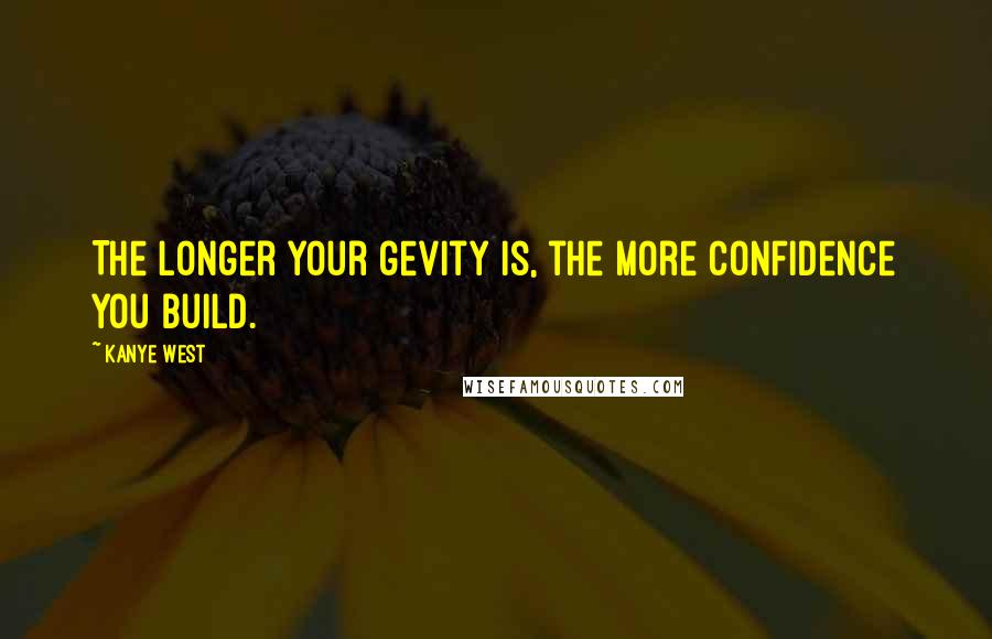 Kanye West Quotes: The longer your gevity is, the more confidence you build.