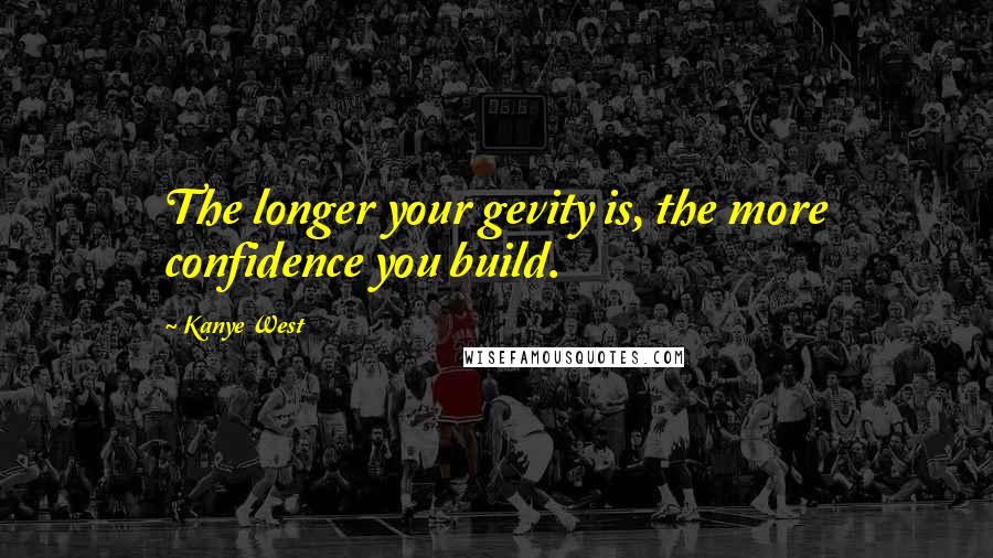 Kanye West Quotes: The longer your gevity is, the more confidence you build.