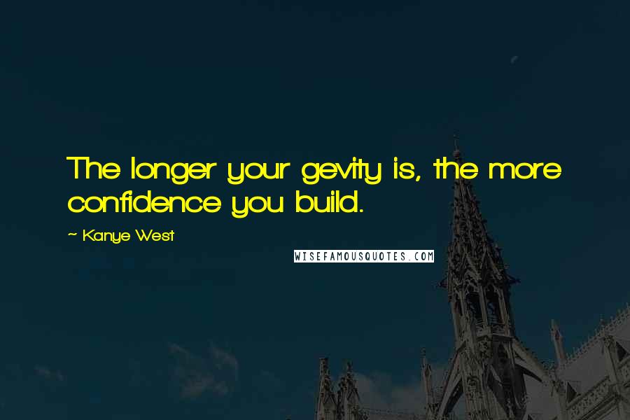 Kanye West Quotes: The longer your gevity is, the more confidence you build.