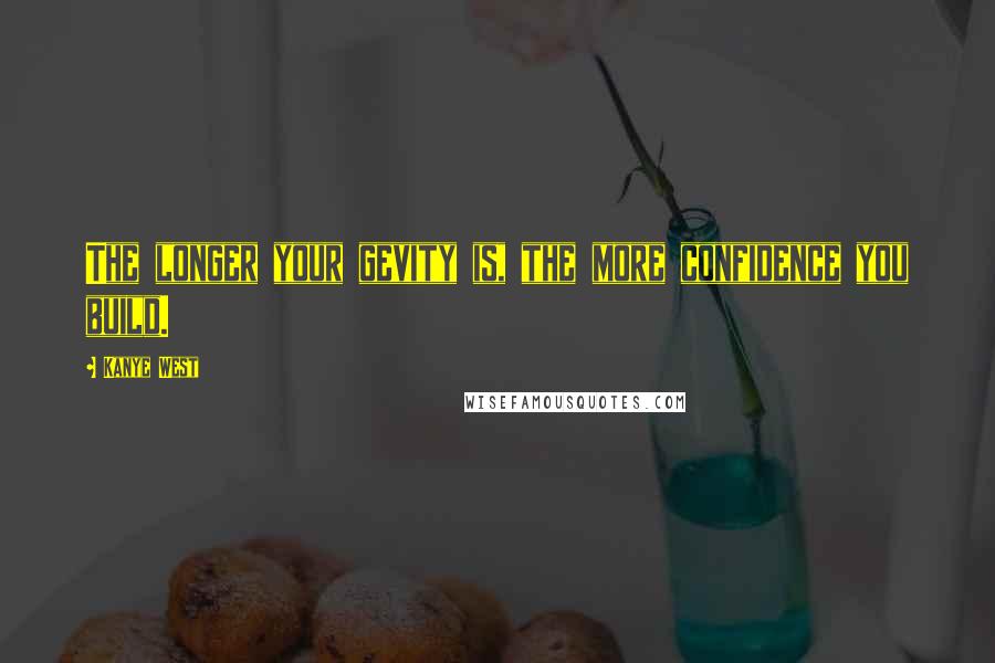 Kanye West Quotes: The longer your gevity is, the more confidence you build.