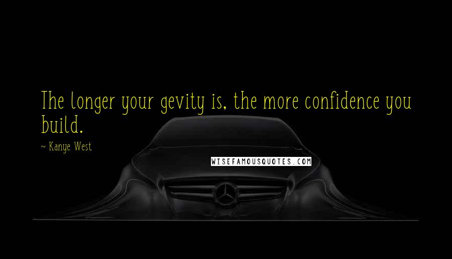 Kanye West Quotes: The longer your gevity is, the more confidence you build.